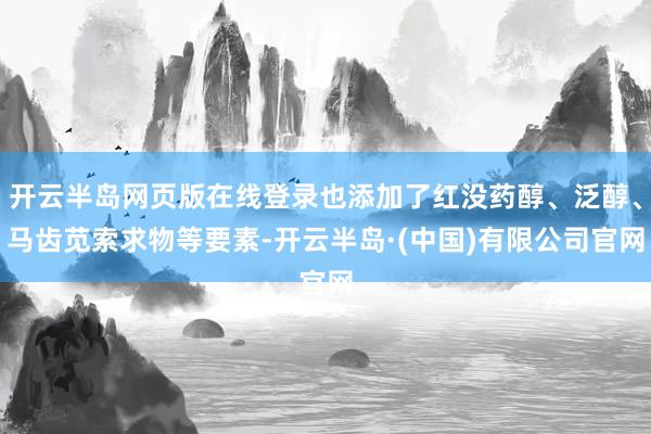 开云半岛网页版在线登录也添加了红没药醇、泛醇、马齿苋索求物等要素-开云半岛·(中国)有限公司官网