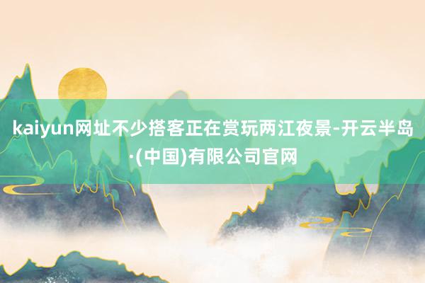 kaiyun网址不少搭客正在赏玩两江夜景-开云半岛·(中国)有限公司官网