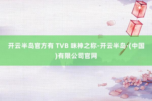 开云半岛官方有 TVB 咪神之称-开云半岛·(中国)有限公司官网
