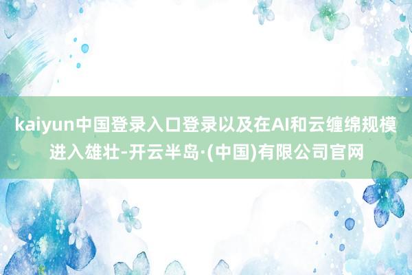 kaiyun中国登录入口登录以及在AI和云缠绵规模进入雄壮-开云半岛·(中国)有限公司官网
