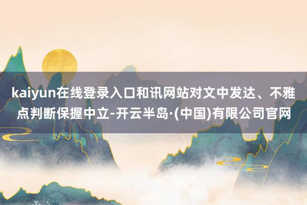 kaiyun在线登录入口和讯网站对文中发达、不雅点判断保握中立-开云半岛·(中国)有限公司官网