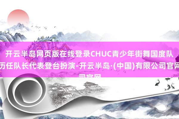 开云半岛网页版在线登录CHUC青少年街舞国度队历任队长代表登台扮演-开云半岛·(中国)有限公司官网