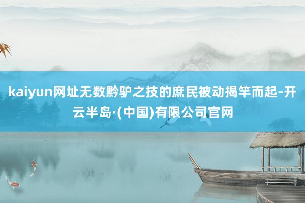 kaiyun网址无数黔驴之技的庶民被动揭竿而起-开云半岛·(中国)有限公司官网
