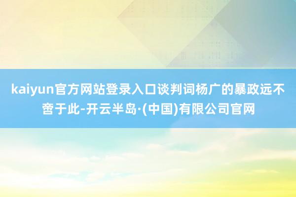 kaiyun官方网站登录入口谈判词杨广的暴政远不啻于此-开云半岛·(中国)有限公司官网