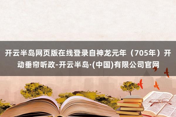 开云半岛网页版在线登录自神龙元年（705年）开动垂帘听政-开云半岛·(中国)有限公司官网