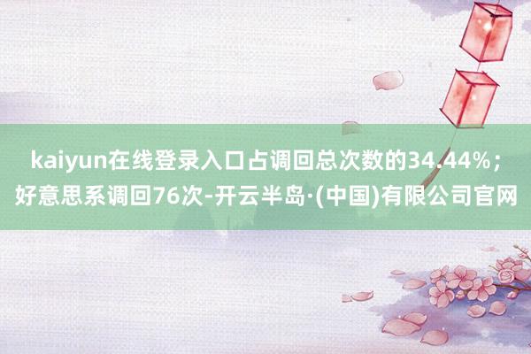 kaiyun在线登录入口占调回总次数的34.44%；好意思系调回76次-开云半岛·(中国)有限公司官网
