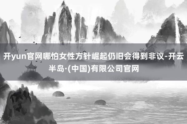 开yun官网哪怕女性方针崛起仍旧会得到非议-开云半岛·(中国)有限公司官网