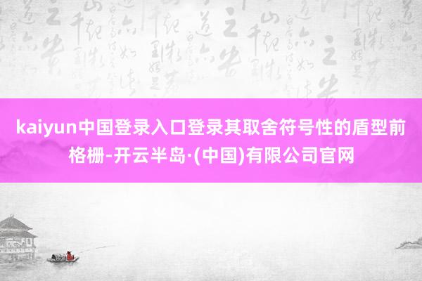 kaiyun中国登录入口登录其取舍符号性的盾型前格栅-开云半岛·(中国)有限公司官网