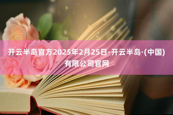开云半岛官方2025年2月25日-开云半岛·(中国)有限公司官网