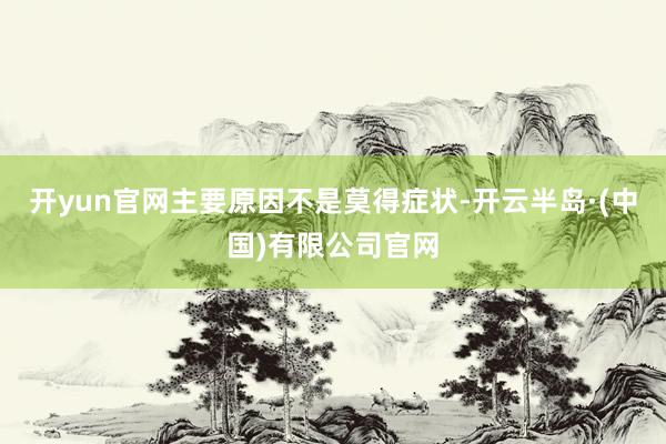 开yun官网主要原因不是莫得症状-开云半岛·(中国)有限公司官网