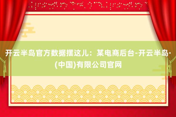 开云半岛官方数据摆这儿：某电商后台-开云半岛·(中国)有限公司官网