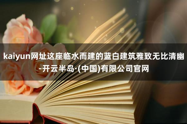 kaiyun网址这座临水而建的蓝白建筑雅致无比清幽-开云半岛·(中国)有限公司官网