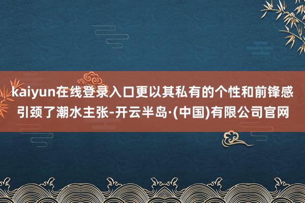 kaiyun在线登录入口更以其私有的个性和前锋感引颈了潮水主张-开云半岛·(中国)有限公司官网