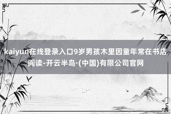kaiyun在线登录入口9岁男孩木里因童年常在书店阅读-开云半岛·(中国)有限公司官网