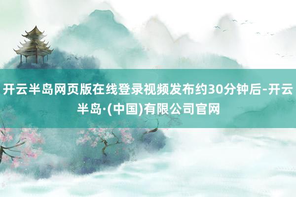 开云半岛网页版在线登录视频发布约30分钟后-开云半岛·(中国)有限公司官网