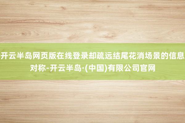 开云半岛网页版在线登录却疏远结尾花消场景的信息对称-开云半岛·(中国)有限公司官网