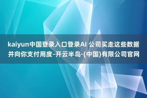 kaiyun中国登录入口登录AI 公司买走这些数据并向你支付用度-开云半岛·(中国)有限公司官网