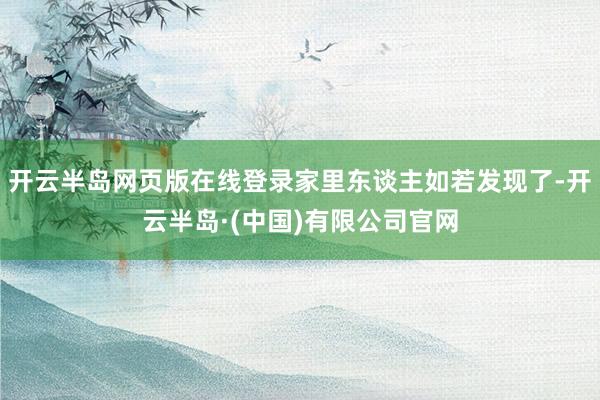 开云半岛网页版在线登录家里东谈主如若发现了-开云半岛·(中国)有限公司官网