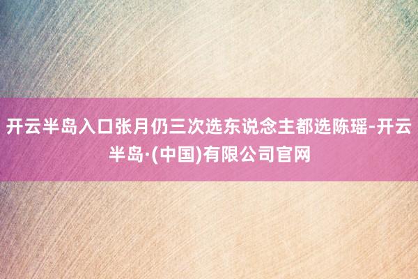 开云半岛入口张月仍三次选东说念主都选陈瑶-开云半岛·(中国)有限公司官网