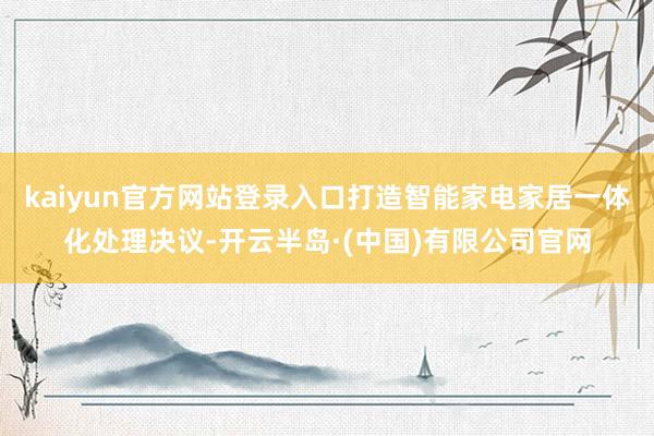 kaiyun官方网站登录入口打造智能家电家居一体化处理决议-开云半岛·(中国)有限公司官网