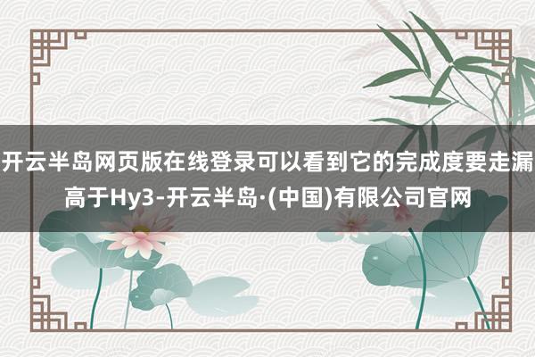 开云半岛网页版在线登录可以看到它的完成度要走漏高于Hy3-开云半岛·(中国)有限公司官网
