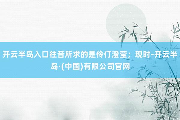 开云半岛入口往昔所求的是伶仃澄莹；现时-开云半岛·(中国)有限公司官网