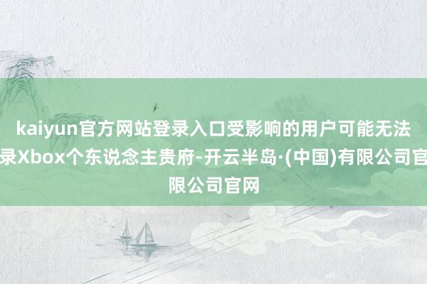 kaiyun官方网站登录入口受影响的用户可能无法登录Xbox个东说念主贵府-开云半岛·(中国)有限公司官网