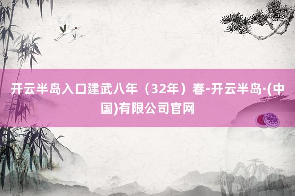 开云半岛入口建武八年（32年）春-开云半岛·(中国)有限公司官网