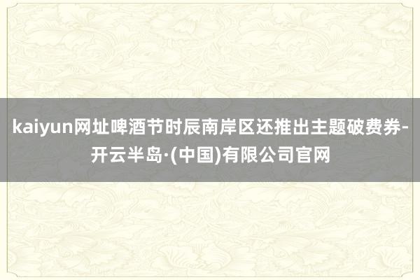 kaiyun网址啤酒节时辰南岸区还推出主题破费券-开云半岛·(中国)有限公司官网