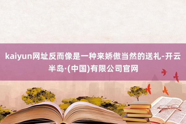 kaiyun网址反而像是一种来娇傲当然的送礼-开云半岛·(中国)有限公司官网