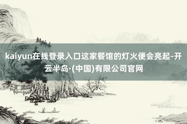 kaiyun在线登录入口这家餐馆的灯火便会亮起-开云半岛·(中国)有限公司官网