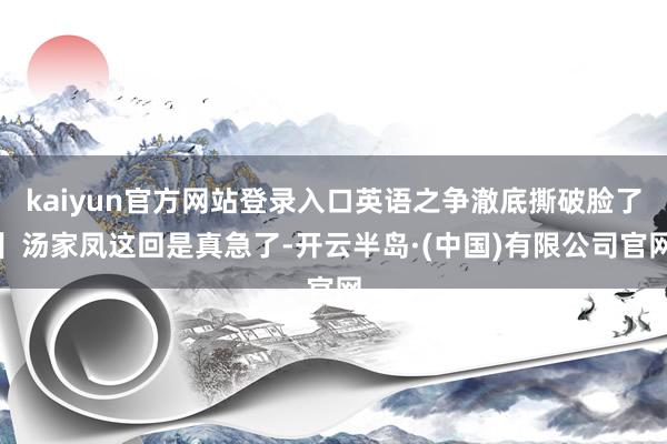 kaiyun官方网站登录入口英语之争澈底撕破脸了】汤家凤这回是真急了-开云半岛·(中国)有限公司官网