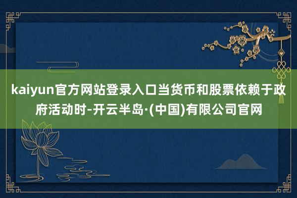 kaiyun官方网站登录入口当货币和股票依赖于政府活动时-开云半岛·(中国)有限公司官网