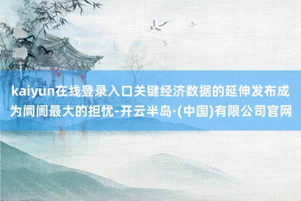 kaiyun在线登录入口关键经济数据的延伸发布成为阛阓最大的担忧-开云半岛·(中国)有限公司官网