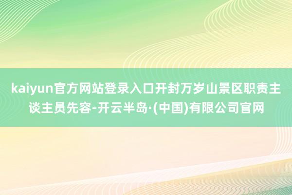 kaiyun官方网站登录入口开封万岁山景区职责主谈主员先容-开云半岛·(中国)有限公司官网