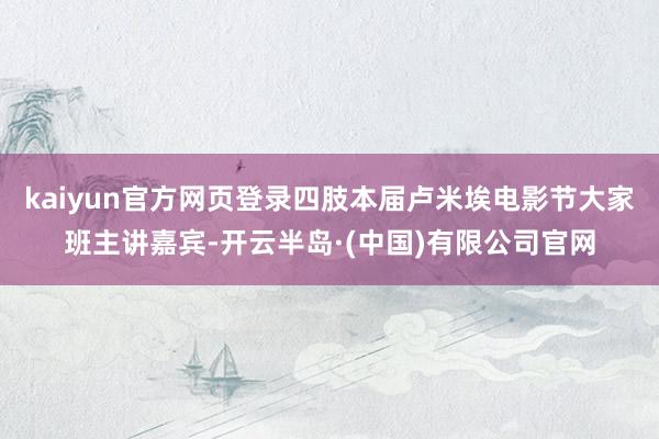 kaiyun官方网页登录四肢本届卢米埃电影节大家班主讲嘉宾-开云半岛·(中国)有限公司官网