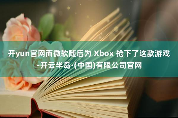 开yun官网而微软随后为 Xbox 抢下了这款游戏-开云半岛·(中国)有限公司官网