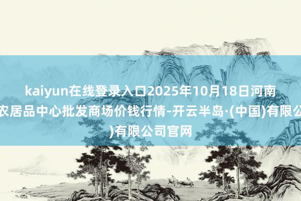kaiyun在线登录入口2025年10月18日河南商丘市农居品中心批发商场价钱行情-开云半岛·(中国)有限公司官网