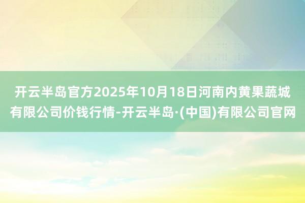 开云半岛官方2025年10月18日河南内黄果蔬城有限公司价钱行情-开云半岛·(中国)有限公司官网