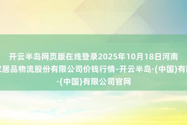 开云半岛网页版在线登录2025年10月18日河南万邦外洋农居品物流股份有限公司价钱行情-开云半岛·(中国)有限公司官网