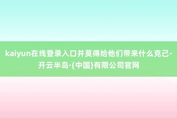 kaiyun在线登录入口并莫得给他们带来什么克己-开云半岛·(中国)有限公司官网