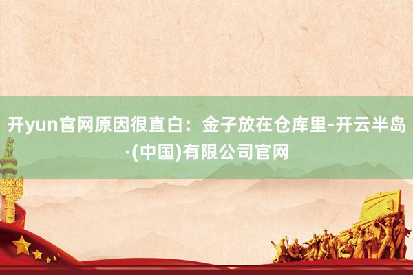 开yun官网原因很直白：金子放在仓库里-开云半岛·(中国)有限公司官网