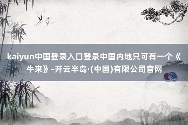 kaiyun中国登录入口登录中国内地只可有一个《牛来》-开云半岛·(中国)有限公司官网