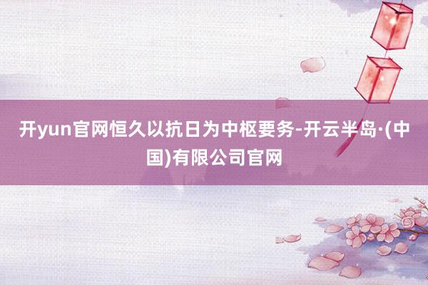 开yun官网恒久以抗日为中枢要务-开云半岛·(中国)有限公司官网