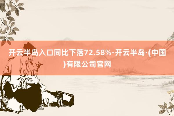 开云半岛入口同比下落72.58%-开云半岛·(中国)有限公司官网