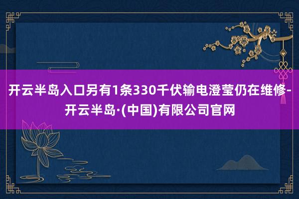 开云半岛入口另有1条330千伏输电澄莹仍在维修-开云半岛·(中国)有限公司官网