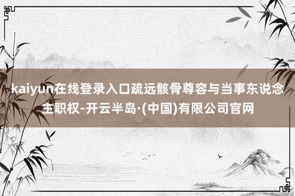 kaiyun在线登录入口疏远骸骨尊容与当事东说念主职权-开云半岛·(中国)有限公司官网