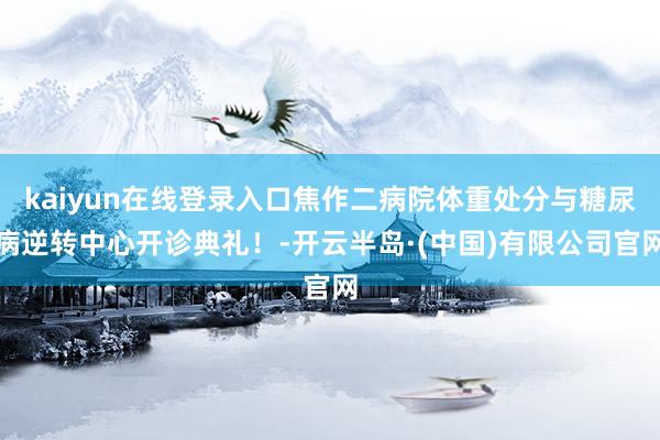 kaiyun在线登录入口焦作二病院体重处分与糖尿病逆转中心开诊典礼！-开云半岛·(中国)有限公司官网