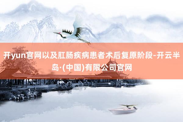 开yun官网以及肛肠疾病患者术后复原阶段-开云半岛·(中国)有限公司官网