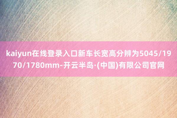 kaiyun在线登录入口新车长宽高分辨为5045/1970/1780mm-开云半岛·(中国)有限公司官网